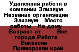 Удаленная работа в компании Элизиум › Название организации ­ Элизиум › Место работы ­ На дому › Возраст от ­ 16 - Все города Работа » Вакансии   . Приморский край,Владивосток г.